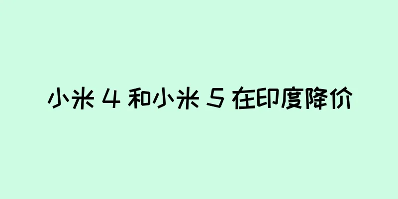 小米 4 和小米 5 在印度降价