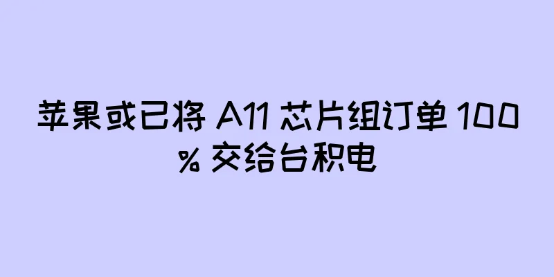 苹果或已将 A11 芯片组订单 100% 交给台积电