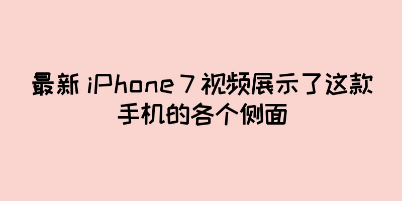 最新 iPhone 7 视频展示了这款手机的各个侧面