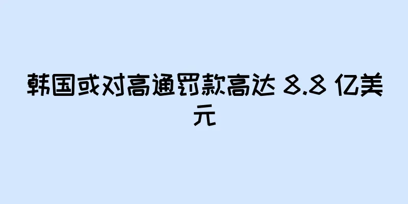 韩国或对高通罚款高达 8.8 亿美元