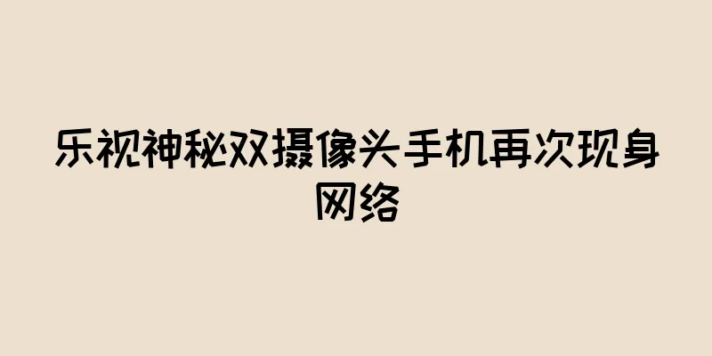 乐视神秘双摄像头手机再次现身网络