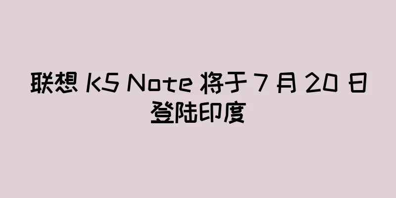 联想 K5 Note 将于 7 月 20 日登陆印度