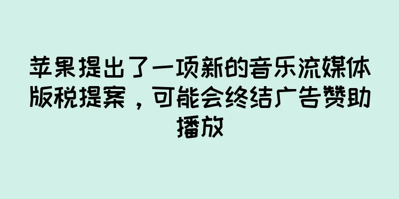 苹果提出了一项新的音乐流媒体版税提案，可能会终结广告赞助播放
