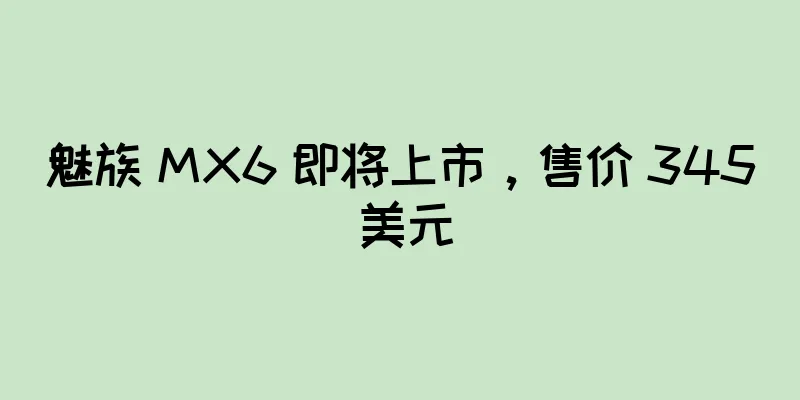 魅族 MX6 即将上市，售价 345 美元