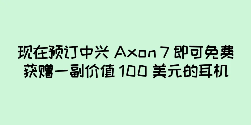 现在预订中兴 Axon 7 即可免费获赠一副价值 100 美元的耳机