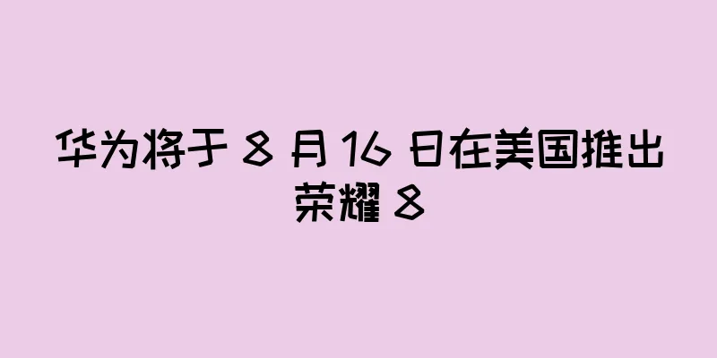 华为将于 8 月 16 日在美国推出荣耀 8