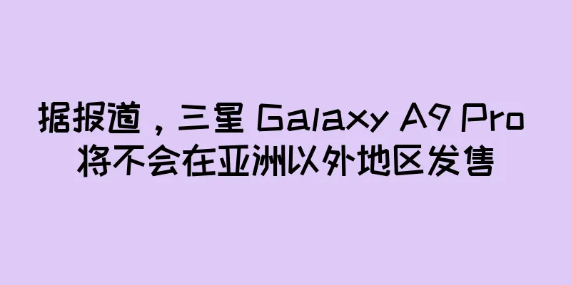 据报道，三星 Galaxy A9 Pro 将不会在亚洲以外地区发售
