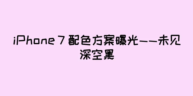 iPhone 7 配色方案曝光——未见深空黑