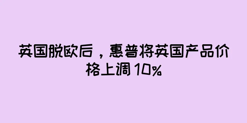 英国脱欧后，惠普将英国产品价格上调 10%