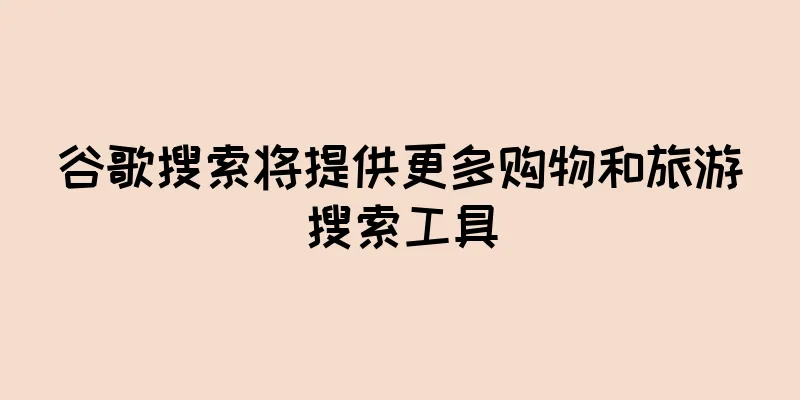 谷歌搜索将提供更多购物和旅游搜索工具