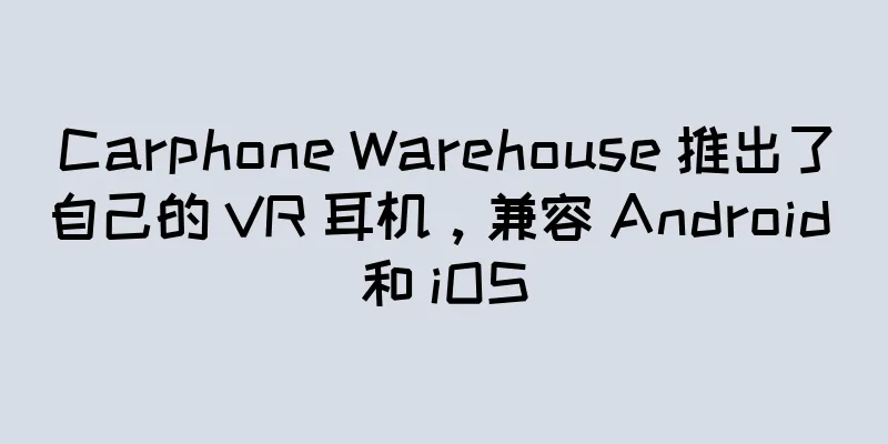 Carphone Warehouse 推出了自己的 VR 耳机，兼容 Android 和 iOS