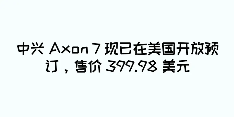 中兴 Axon 7 现已在美国开放预订，售价 399.98 美元