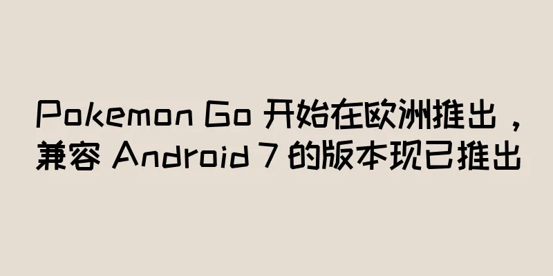 Pokemon Go 开始在欧洲推出，兼容 Android 7 的版本现已推出