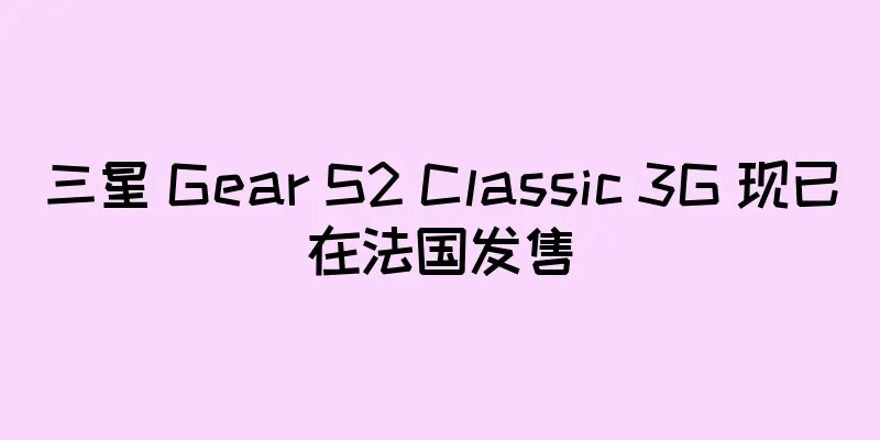 三星 Gear S2 Classic 3G 现已在法国发售