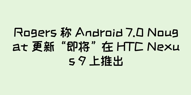 Rogers 称 Android 7.0 Nougat 更新“即将”在 HTC Nexus 9 上推出