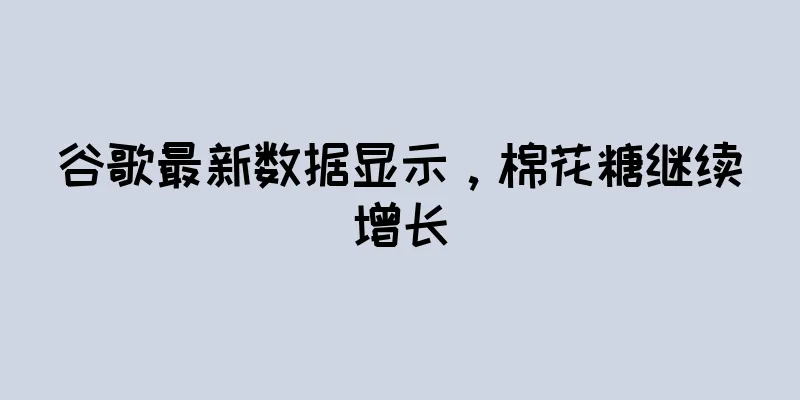谷歌最新数据显示，棉花糖继续增长