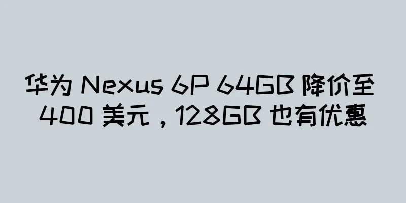 华为 Nexus 6P 64GB 降价至 400 美元，128GB 也有优惠