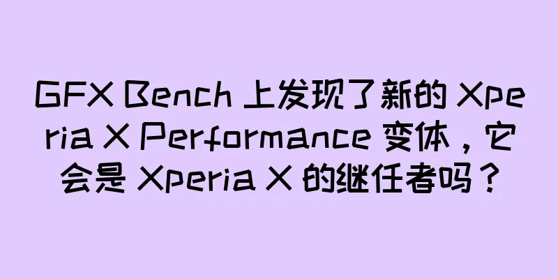 GFX Bench 上发现了新的 Xperia X Performance 变体，它会是 Xperia X 的继任者吗？
