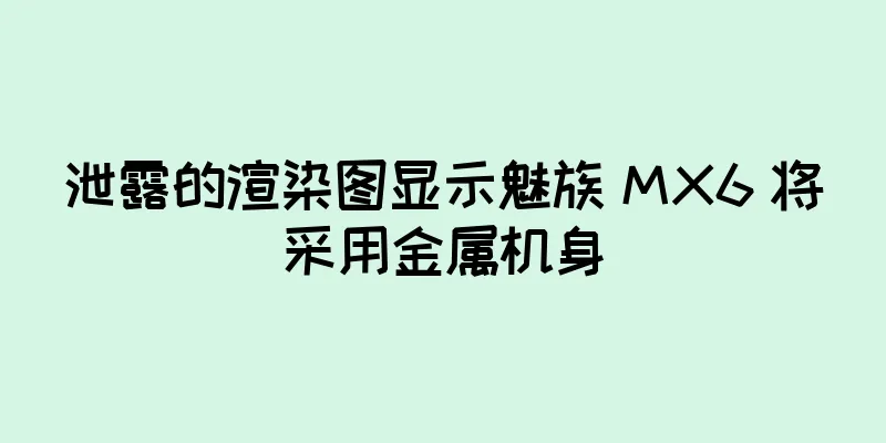 泄露的渲染图显示魅族 MX6 将采用金属机身