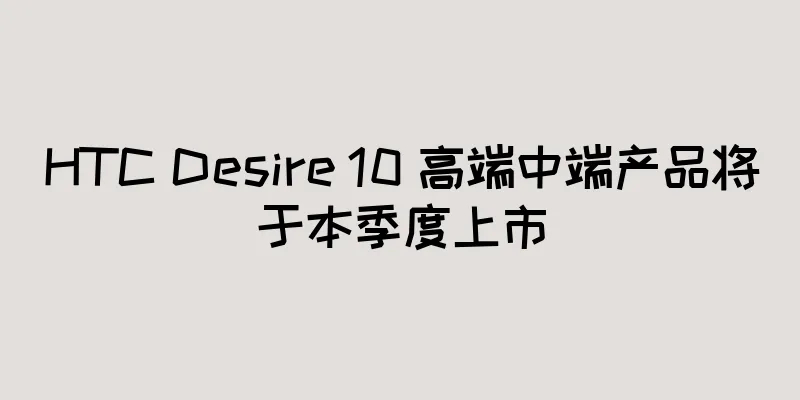 HTC Desire 10 高端中端产品将于本季度上市