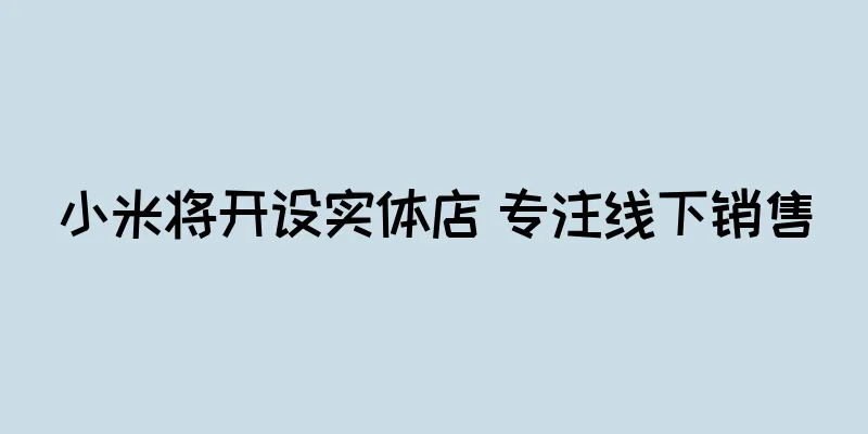 小米将开设实体店 专注线下销售