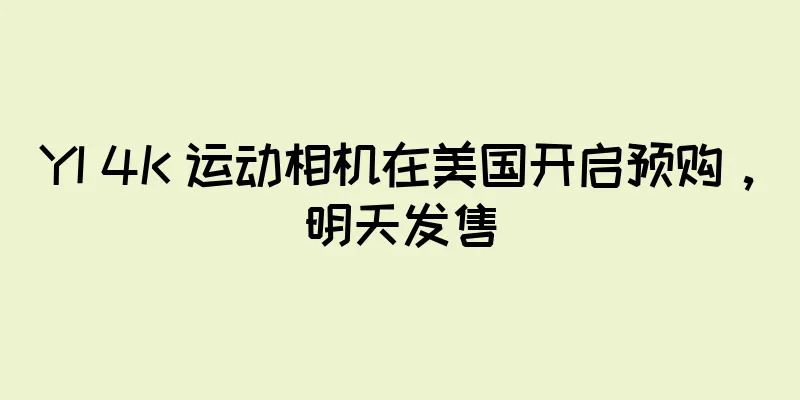 YI 4K 运动相机在美国开启预购，明天发售