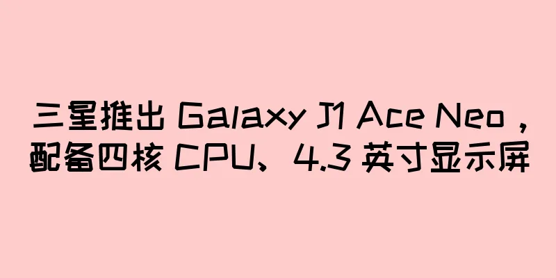 三星推出 Galaxy J1 Ace Neo，配备四核 CPU、4.3 英寸显示屏