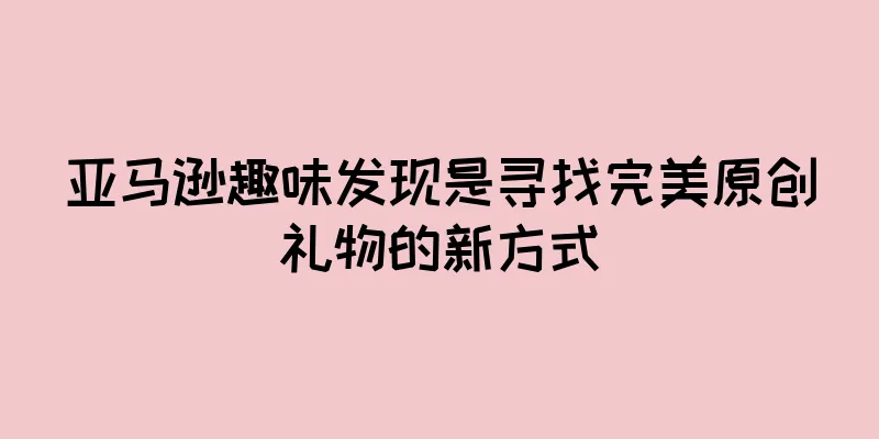 亚马逊趣味发现是寻找完美原创礼物的新方式