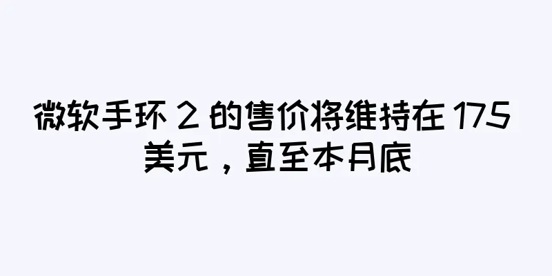 微软手环 2 的售价将维持在 175 美元，直至本月底