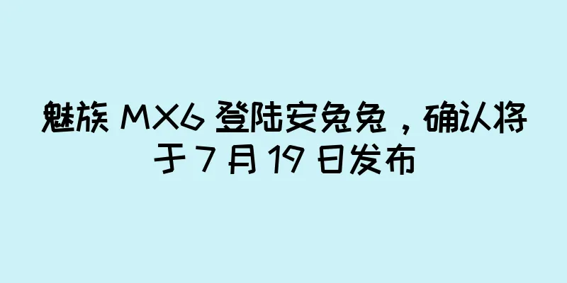 魅族 MX6 登陆安兔兔，确认将于 7 月 19 日发布