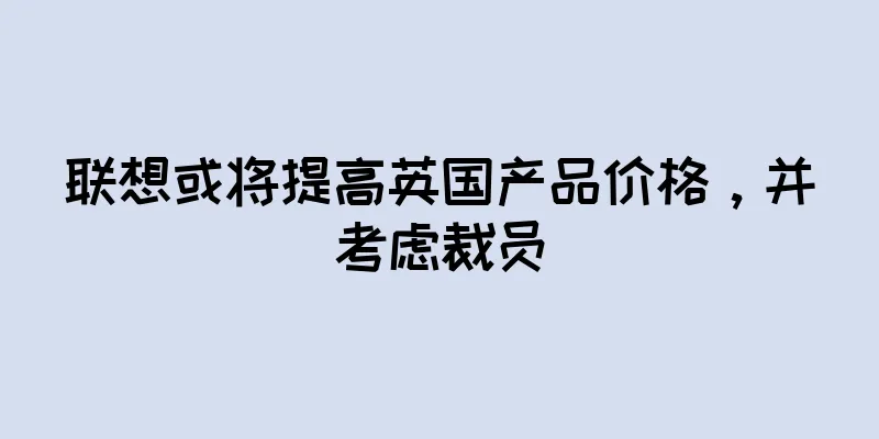 联想或将提高英国产品价格，并考虑裁员
