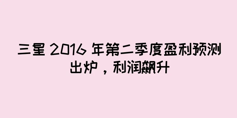 三星 2016 年第二季度盈利预测出炉，利润飙升