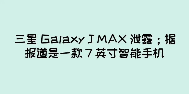 三星 Galaxy J MAX 泄露；据报道是一款 7 英寸智能手机