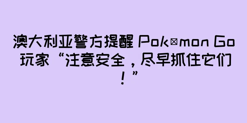 澳大利亚警方提醒 Pokémon Go 玩家“注意安全，尽早抓住它们！”