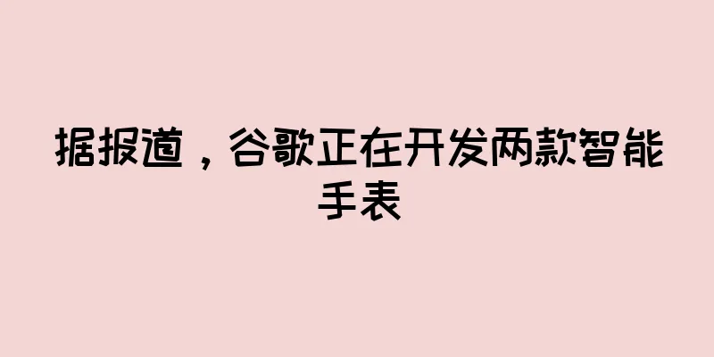 据报道，谷歌正在开发两款智能手表