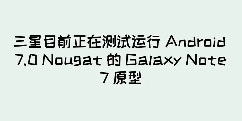 三星目前正在测试运行 Android 7.0 Nougat 的 Galaxy Note7 原型