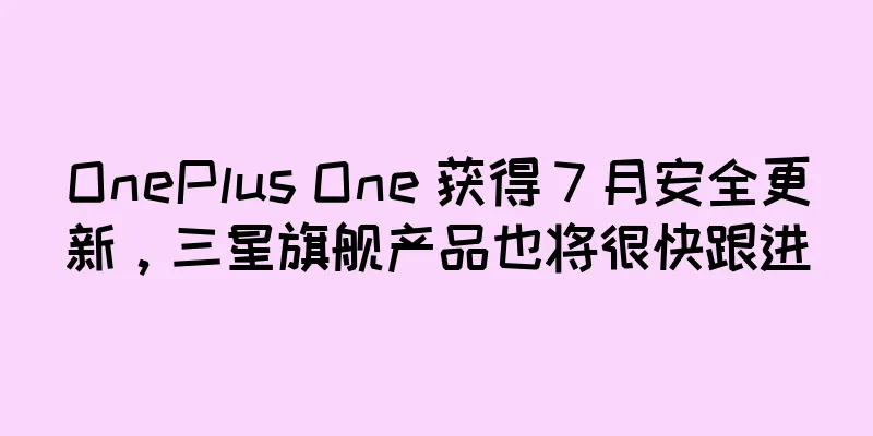 OnePlus One 获得 7 月安全更新，三星旗舰产品也将很快跟进