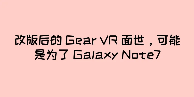 改版后的 Gear VR 面世，可能是为了 Galaxy Note7