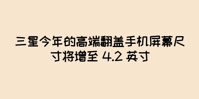 三星今年的高端翻盖手机屏幕尺寸将增至 4.2 英寸