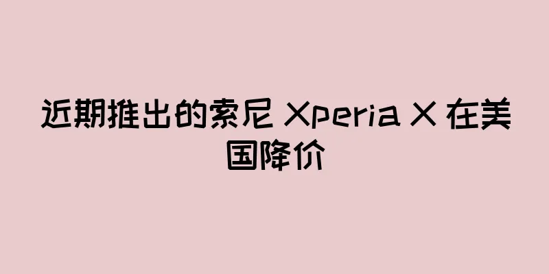 近期推出的索尼 Xperia X 在美国降价