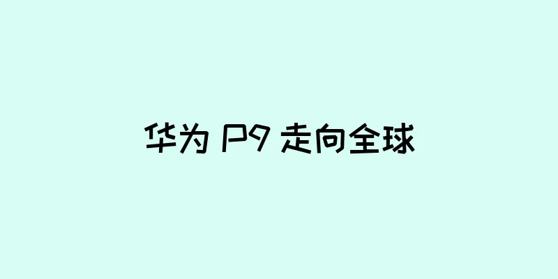 华为 P9 走向全球