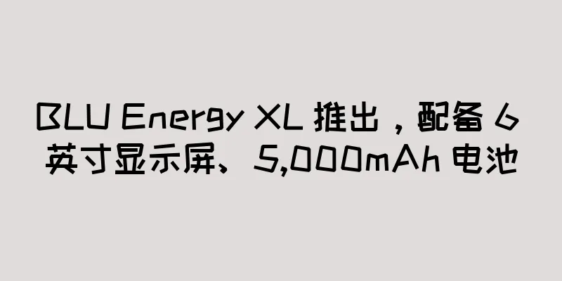 BLU Energy XL 推出，配备 6 英寸显示屏、5,000mAh 电池