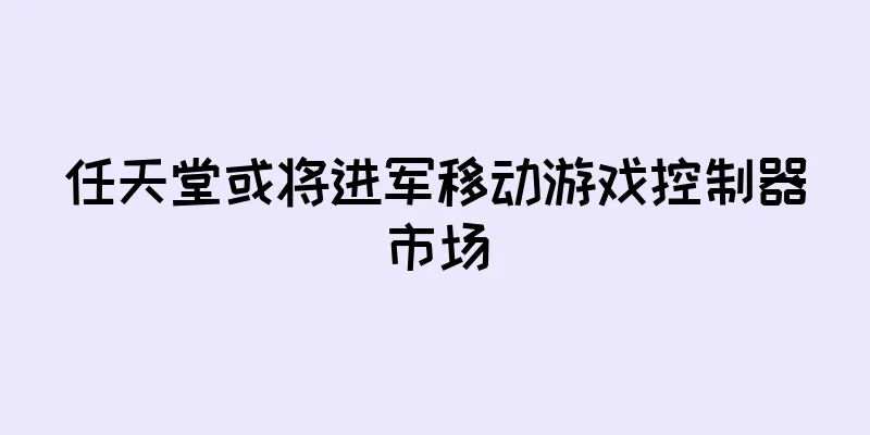 任天堂或将进军移动游戏控制器市场