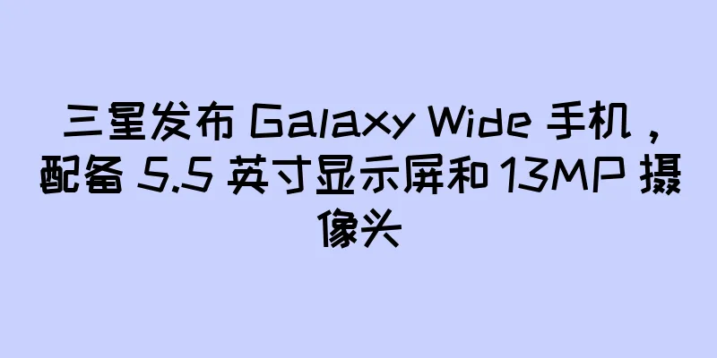 三星发布 Galaxy Wide 手机，配备 5.5 英寸显示屏和 13MP 摄像头