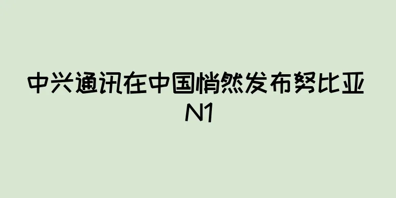 中兴通讯在中国悄然发布努比亚 N1