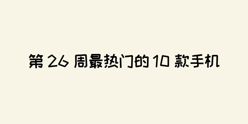 第 26 周最热门的 10 款手机