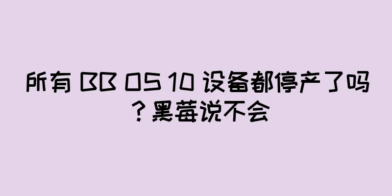 所有 BB OS 10 设备都停产了吗？黑莓说不会