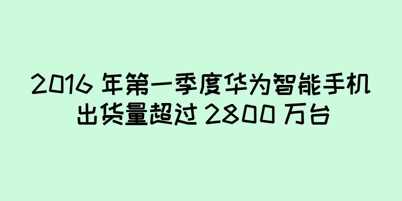 2016 年第一季度华为智能手机出货量超过 2800 万台