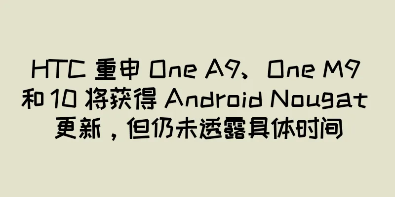 HTC 重申 One A9、One M9 和 10 将获得 Android Nougat 更新，但仍未透露具体时间