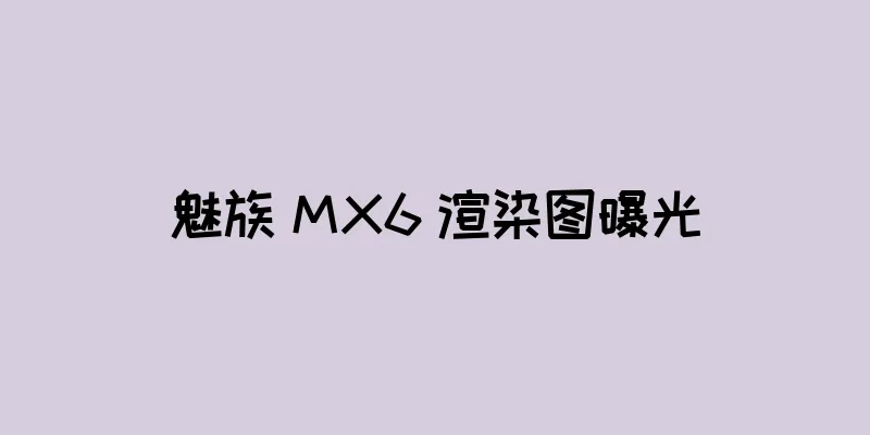 魅族 MX6 渲染图曝光